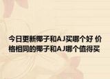 今日更新椰子和AJ买哪个好 价格相同的椰子和AJ哪个值得买