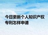 今日更新个人知识产权专利怎样申请