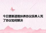 今日更新遗赠扶养协议抚养人死了协议如何解决