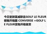 今日更新匡威联名GOLF LE FLEUR板鞋开箱图 CONVERSE ×GOLF LE FLEUR实物开箱鉴赏