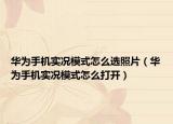 华为手机实况模式怎么选照片（华为手机实况模式怎么打开）