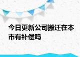 今日更新公司搬迁在本市有补偿吗