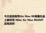 今日更新耐克Air Max 98英国白金上脚欣赏 Nike Air Max 98GMT实物赏析