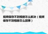 视频保存不到相册怎么解决（视频保存不到相册怎么回事）