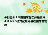 今日更新AJ4跳跳龙静态开箱测评 AJ4 NRG猛龙配色还会在国内发售吗