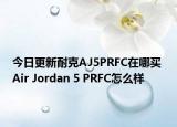 今日更新耐克AJ5PRFC在哪买 Air Jordan 5 PRFC怎么样