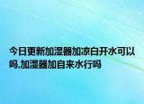 今日更新加湿器加凉白开水可以吗,加湿器加自来水行吗