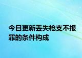 今日更新丢失枪支不报罪的条件构成