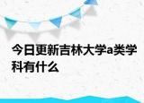 今日更新吉林大学a类学科有什么