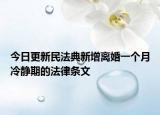 今日更新民法典新增离婚一个月冷静期的法律条文