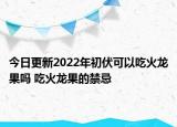 今日更新2022年初伏可以吃火龙果吗 吃火龙果的禁忌