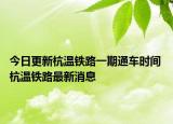 今日更新杭温铁路一期通车时间 杭温铁路最新消息