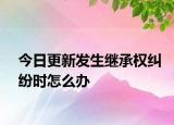 今日更新发生继承权纠纷时怎么办