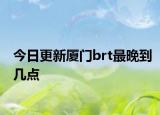 今日更新厦门brt最晚到几点
