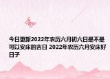 今日更新2022年农历六月初六日是不是可以安床的吉日 2022年农历六月安床好日子
