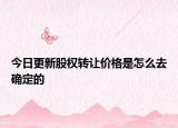今日更新股权转让价格是怎么去确定的
