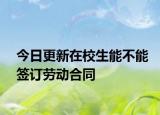 今日更新在校生能不能签订劳动合同