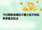 今日更新离婚后不要小孩不给抚养费是否犯法