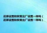 还原设置和恢复出厂设置一样吗（还原设置和恢复出厂设置一样吗）