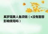 奚梦瑶美人鱼项链（x没有面容影响使用吗）