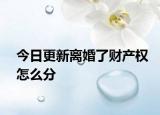 今日更新离婚了财产权怎么分