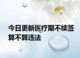 今日更新医疗期不续签算不算违法