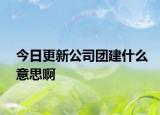 今日更新公司团建什么意思啊