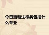 今日更新法律类包括什么专业