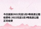今日更新2022元旦1月3号高速公路收费吗 2022元旦1月3号高速公路正常收费