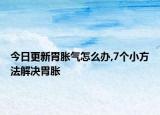 今日更新胃胀气怎么办,7个小方法解决胃胀