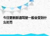 今日更新醉酒驾驶一般会受到什么处罚