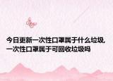 今日更新一次性口罩属于什么垃圾,一次性口罩属于可回收垃圾吗