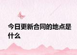 今日更新合同的地点是什么