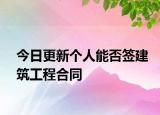 今日更新个人能否签建筑工程合同