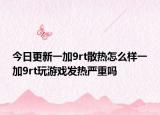 今日更新一加9rt散热怎么样一加9rt玩游戏发热严重吗