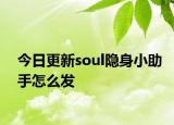 今日更新soul隐身小助手怎么发