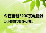 今日更新2200瓦电暖器1小时能用多少电