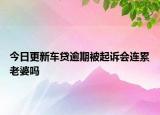 今日更新车贷逾期被起诉会连累老婆吗