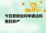 今日更新如何申请法院查封房产