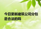 今日更新建筑公司分包是合法的吗