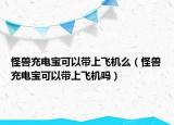 怪兽充电宝可以带上飞机么（怪兽充电宝可以带上飞机吗）