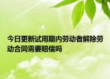 今日更新试用期内劳动者解除劳动合同需要赔偿吗