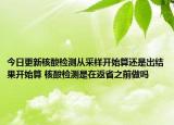 今日更新核酸检测从采样开始算还是出结果开始算 核酸检测是在返省之前做吗
