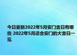 今日更新2022年5月安门吉日有哪些 2022年5月适合安门的大吉日一览