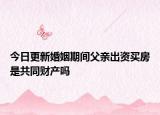 今日更新婚姻期间父亲出资买房是共同财产吗