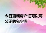 今日更新房产证可以写父子的名字吗