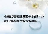 小米10青春版是双卡5g吗（小米10青春版是双卡双待吗）