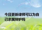 今日更新律师可以为自己亲属辩护吗
