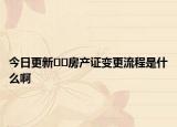 今日更新﻿﻿房产证变更流程是什么啊