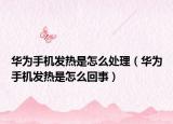华为手机发热是怎么处理（华为手机发热是怎么回事）